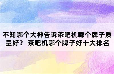 不知哪个大神告诉茶吧机哪个牌子质量好？ 茶吧机哪个牌子好十大排名